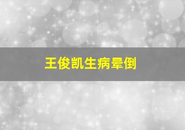 王俊凯生病晕倒