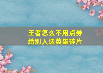 王者怎么不用点券给别人送英雄碎片