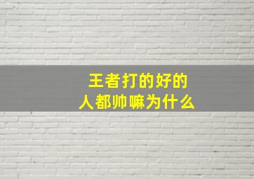 王者打的好的人都帅嘛为什么