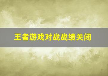 王者游戏对战战绩关闭