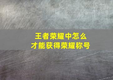 王者荣耀中怎么才能获得荣耀称号