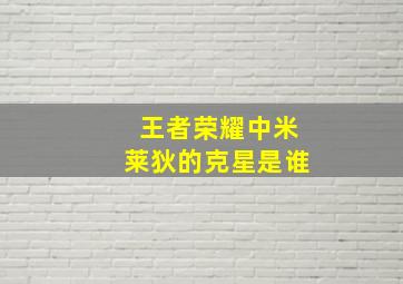 王者荣耀中米莱狄的克星是谁