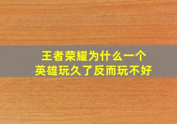 王者荣耀为什么一个英雄玩久了反而玩不好