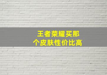 王者荣耀买那个皮肤性价比高