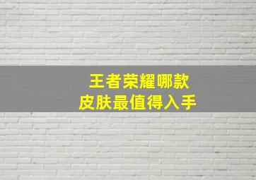 王者荣耀哪款皮肤最值得入手