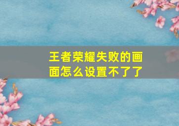 王者荣耀失败的画面怎么设置不了了