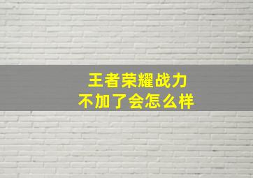 王者荣耀战力不加了会怎么样