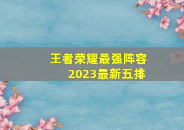 王者荣耀最强阵容2023最新五排