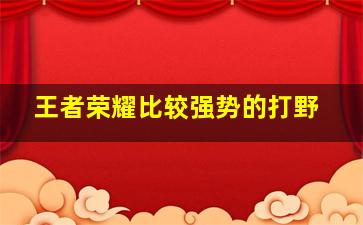 王者荣耀比较强势的打野