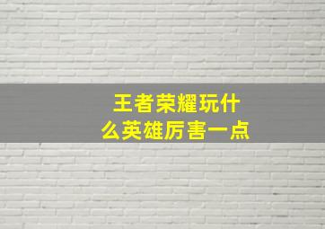 王者荣耀玩什么英雄厉害一点