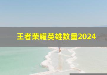 王者荣耀英雄数量2024