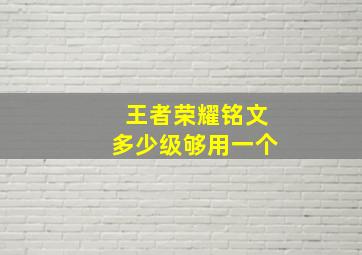 王者荣耀铭文多少级够用一个