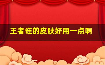 王者谁的皮肤好用一点啊