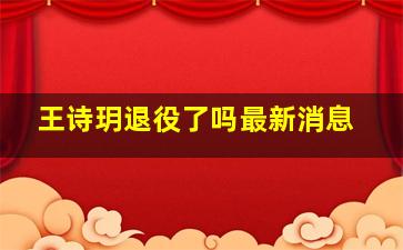 王诗玥退役了吗最新消息