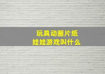 玩具动画片纸娃娃游戏叫什么