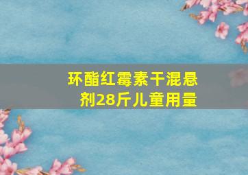 环酯红霉素干混悬剂28斤儿童用量