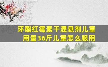 环酯红霉素干混悬剂儿童用量36斤儿童怎么服用