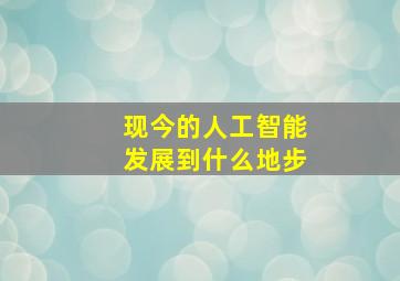 现今的人工智能发展到什么地步