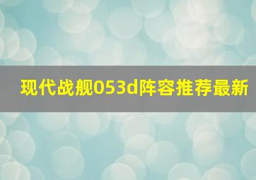 现代战舰053d阵容推荐最新