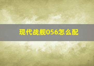 现代战舰056怎么配