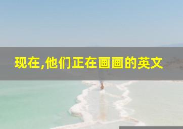 现在,他们正在画画的英文