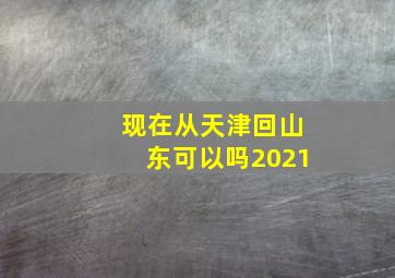 现在从天津回山东可以吗2021