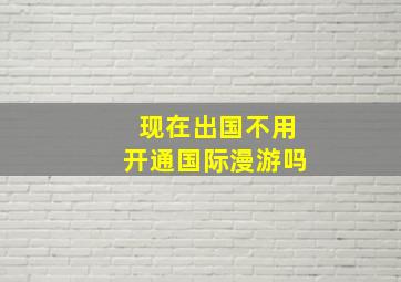 现在出国不用开通国际漫游吗