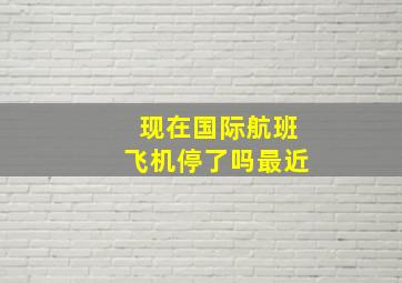 现在国际航班飞机停了吗最近