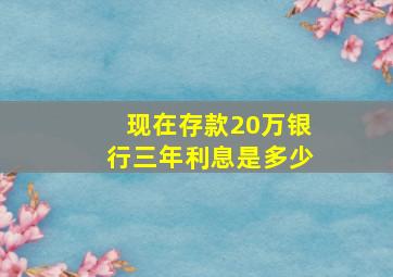 现在存款20万银行三年利息是多少