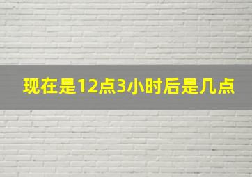 现在是12点3小时后是几点