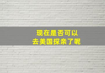 现在是否可以去美国探亲了呢