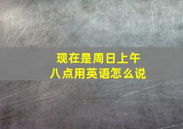 现在是周日上午八点用英语怎么说