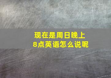 现在是周日晚上8点英语怎么说呢