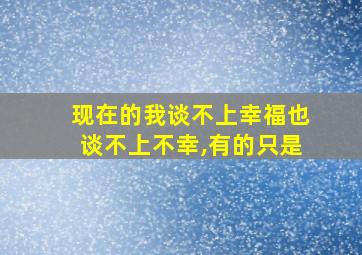 现在的我谈不上幸福也谈不上不幸,有的只是