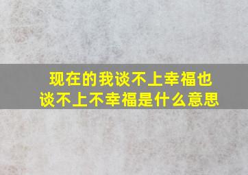 现在的我谈不上幸福也谈不上不幸福是什么意思