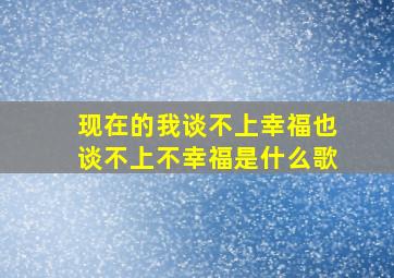 现在的我谈不上幸福也谈不上不幸福是什么歌