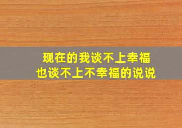 现在的我谈不上幸福也谈不上不幸福的说说