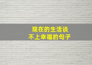 现在的生活谈不上幸福的句子