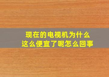 现在的电视机为什么这么便宜了呢怎么回事