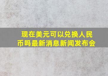 现在美元可以兑换人民币吗最新消息新闻发布会