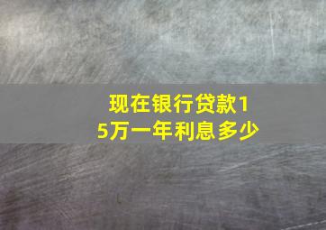 现在银行贷款15万一年利息多少