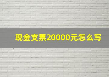 现金支票20000元怎么写