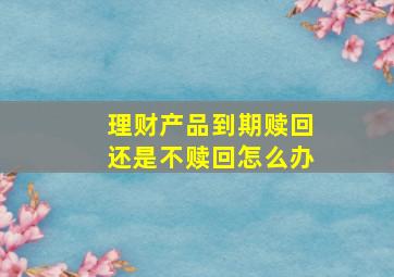 理财产品到期赎回还是不赎回怎么办