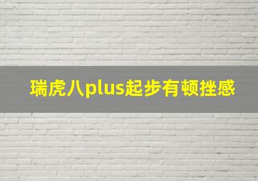 瑞虎八plus起步有顿挫感