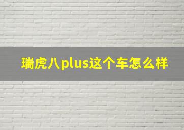 瑞虎八plus这个车怎么样