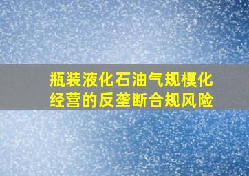 瓶装液化石油气规模化经营的反垄断合规风险