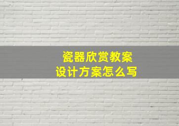 瓷器欣赏教案设计方案怎么写