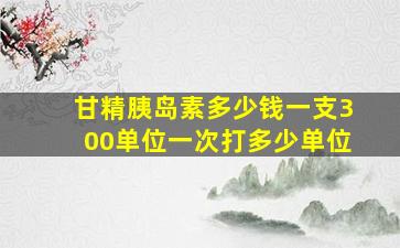 甘精胰岛素多少钱一支300单位一次打多少单位