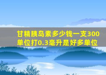 甘精胰岛素多少钱一支300单位打0.3毫升是好多单位