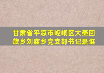 甘肃省平凉市崆峒区大秦回族乡刘庙乡党支部书记是谁